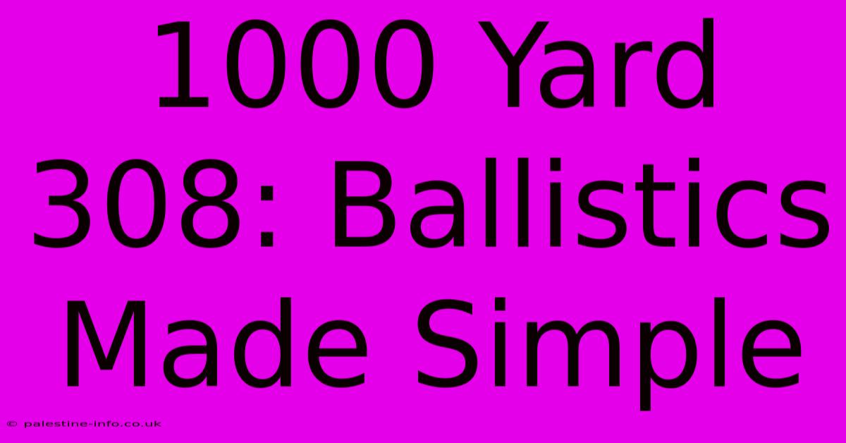 1000 Yard 308: Ballistics Made Simple