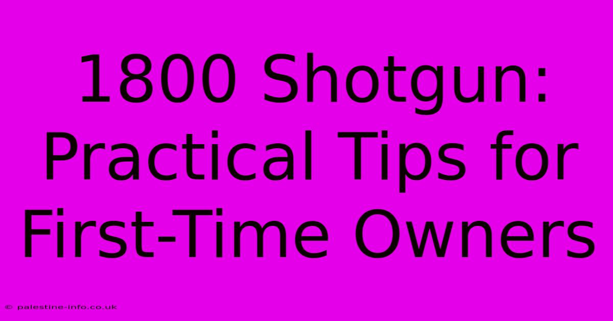 1800 Shotgun:  Practical Tips For First-Time Owners