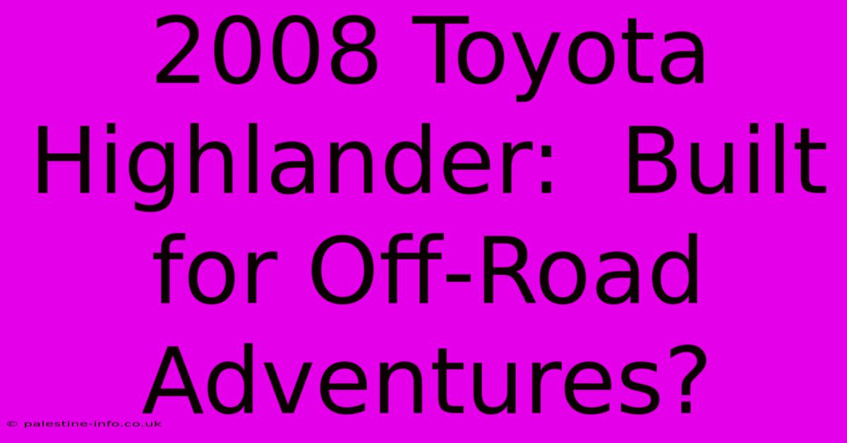 2008 Toyota Highlander:  Built For Off-Road Adventures?