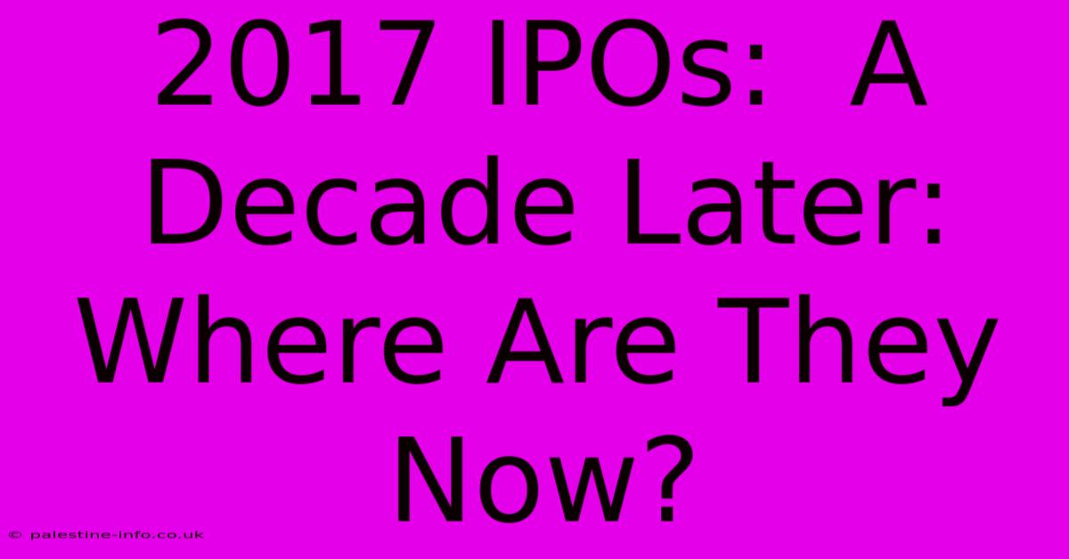 2017 IPOs:  A Decade Later: Where Are They Now?