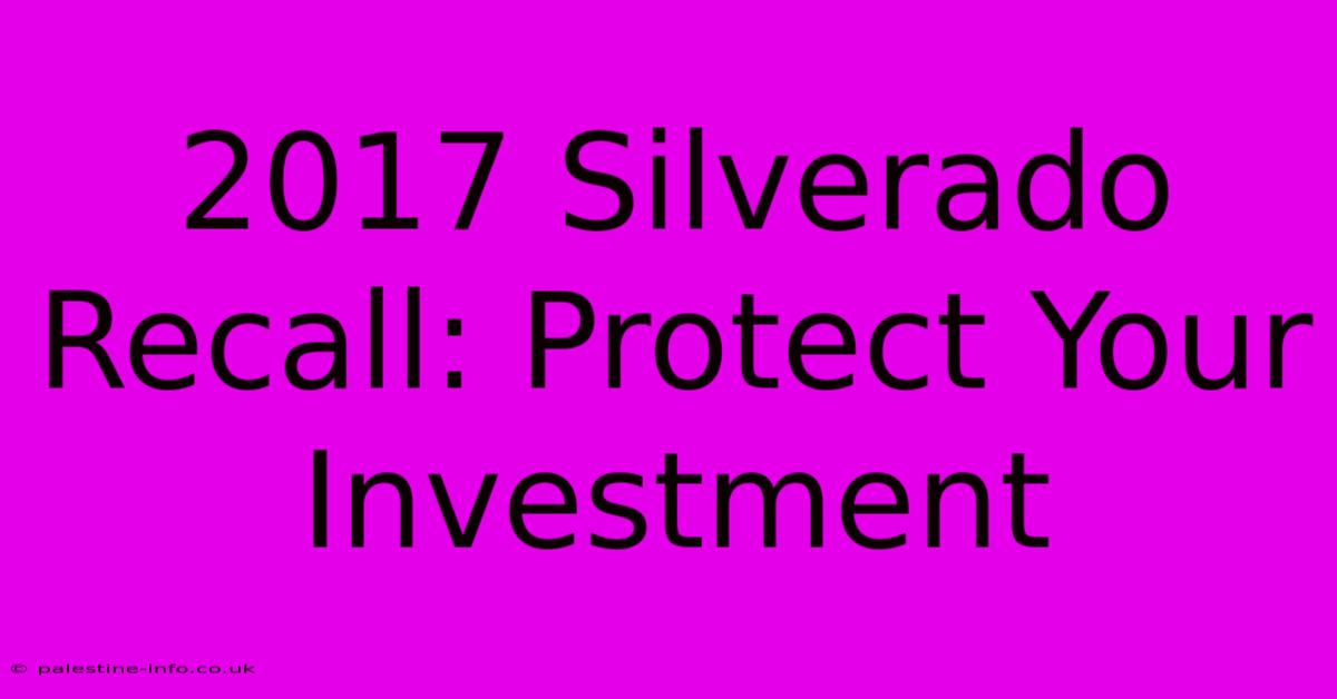 2017 Silverado Recall: Protect Your Investment