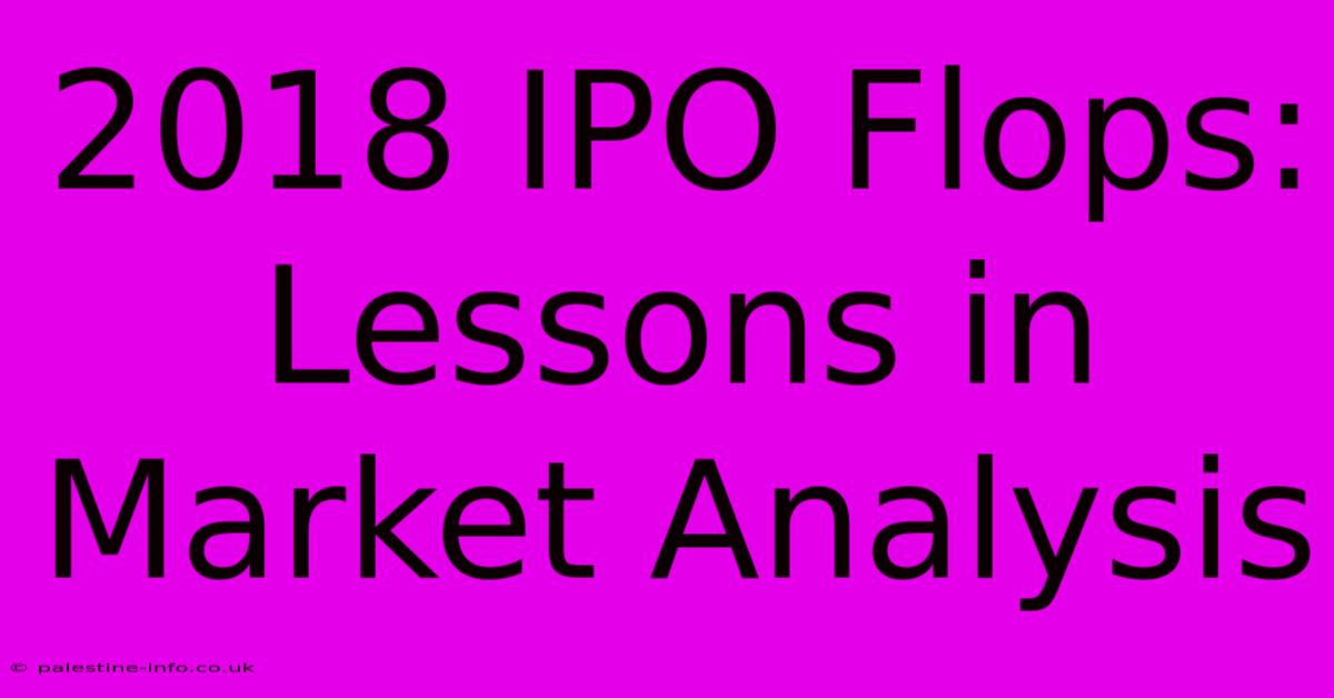 2018 IPO Flops:  Lessons In Market Analysis