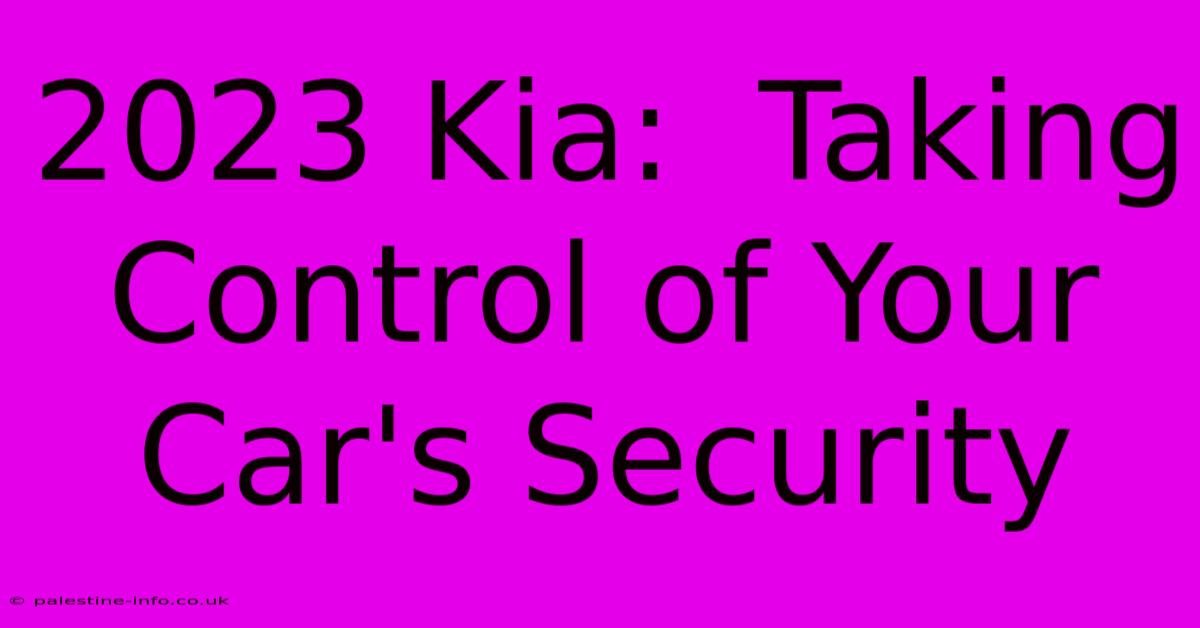 2023 Kia:  Taking Control Of Your Car's Security