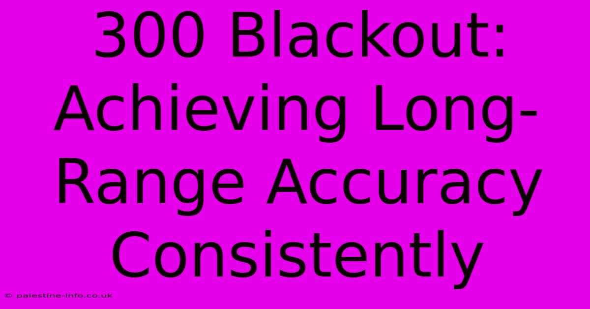 300 Blackout:  Achieving Long-Range Accuracy Consistently