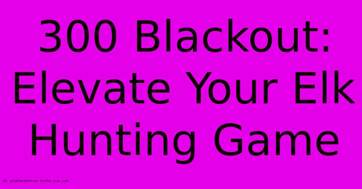 300 Blackout:  Elevate Your Elk Hunting Game