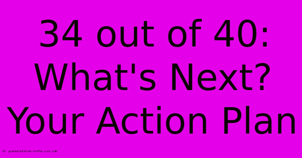 34 Out Of 40: What's Next? Your Action Plan