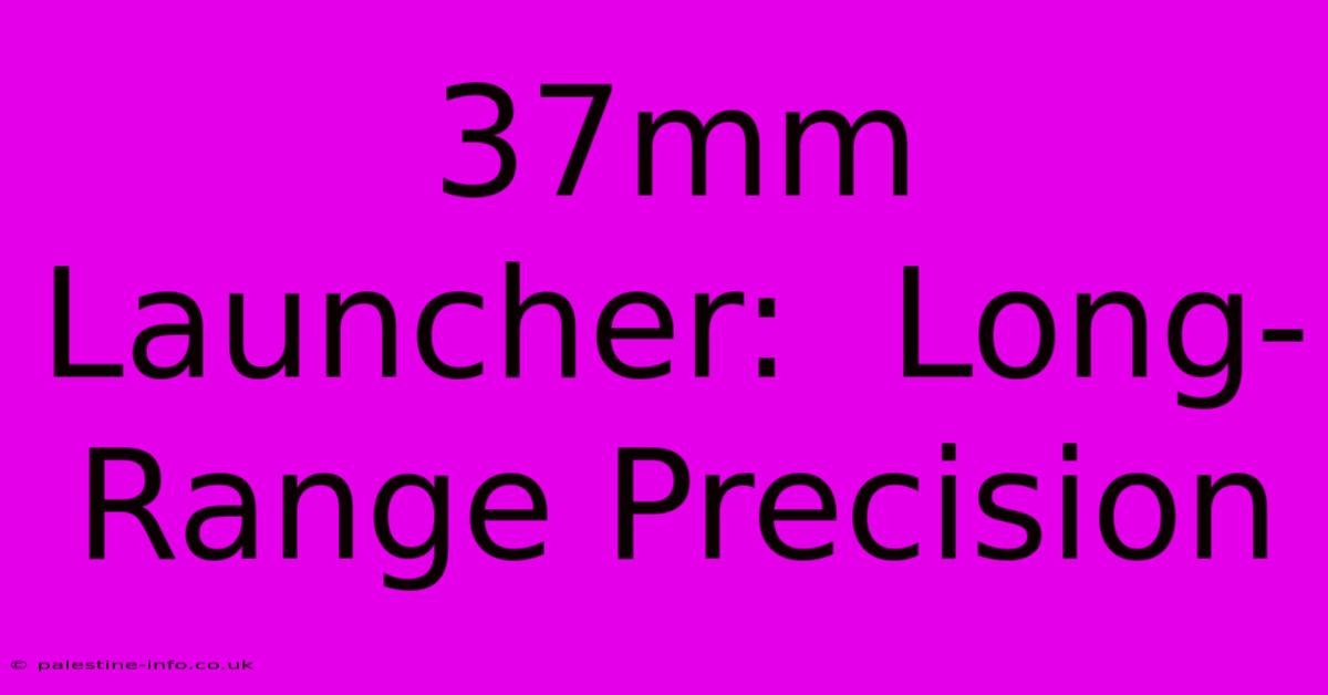 37mm Launcher:  Long-Range Precision