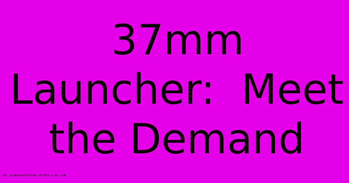 37mm Launcher:  Meet The Demand