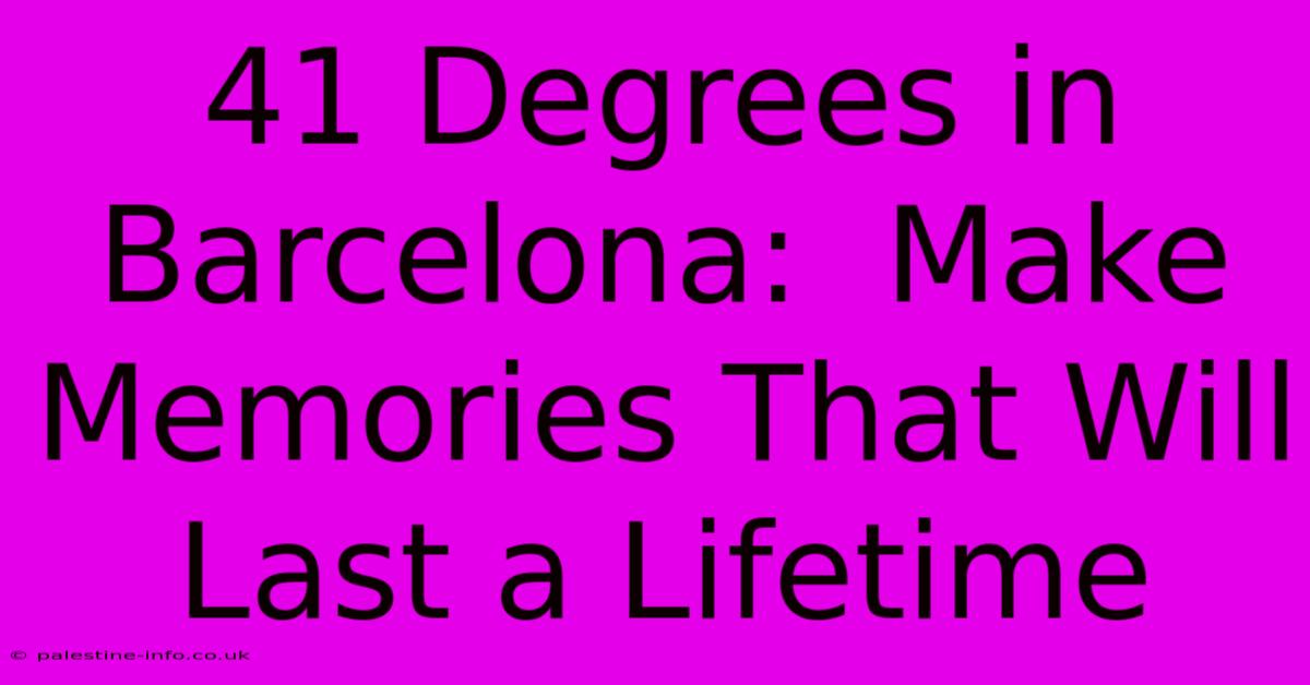 41 Degrees In Barcelona:  Make Memories That Will Last A Lifetime