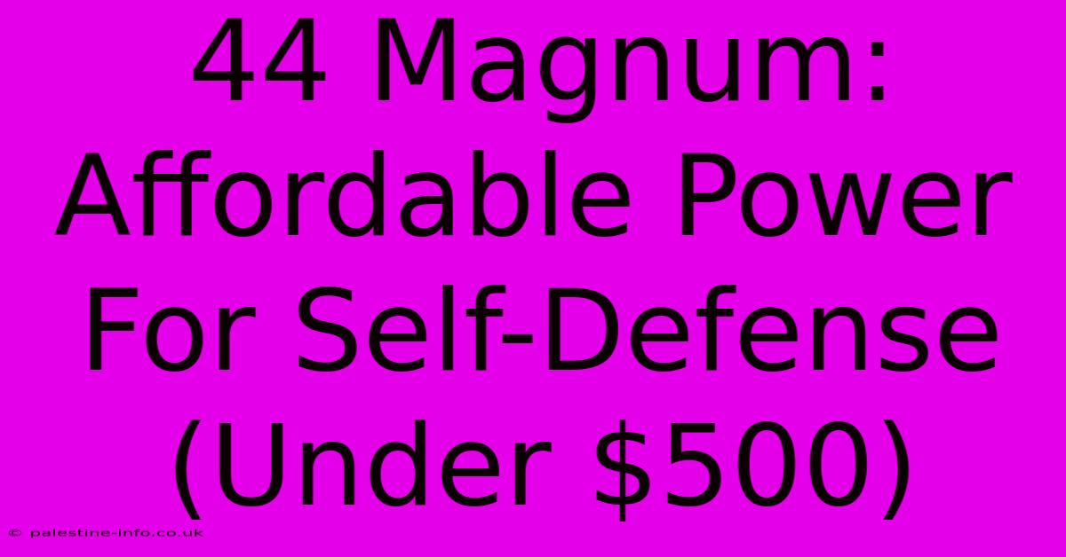 44 Magnum:  Affordable Power For Self-Defense (Under $500)