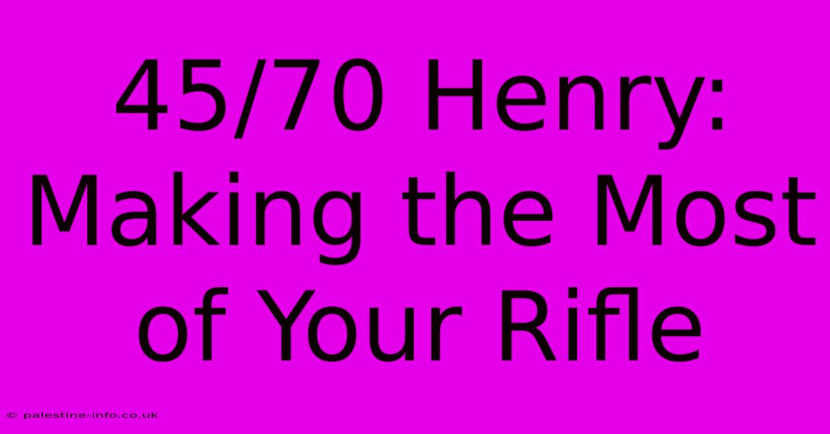 45/70 Henry:  Making The Most Of Your Rifle