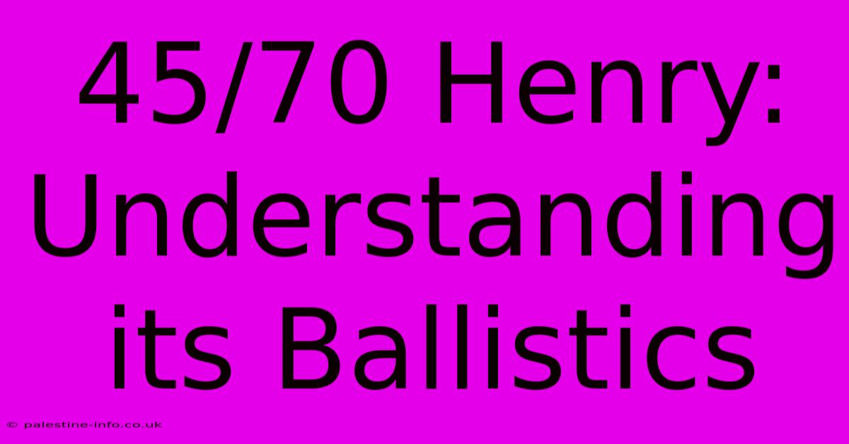 45/70 Henry:  Understanding Its Ballistics