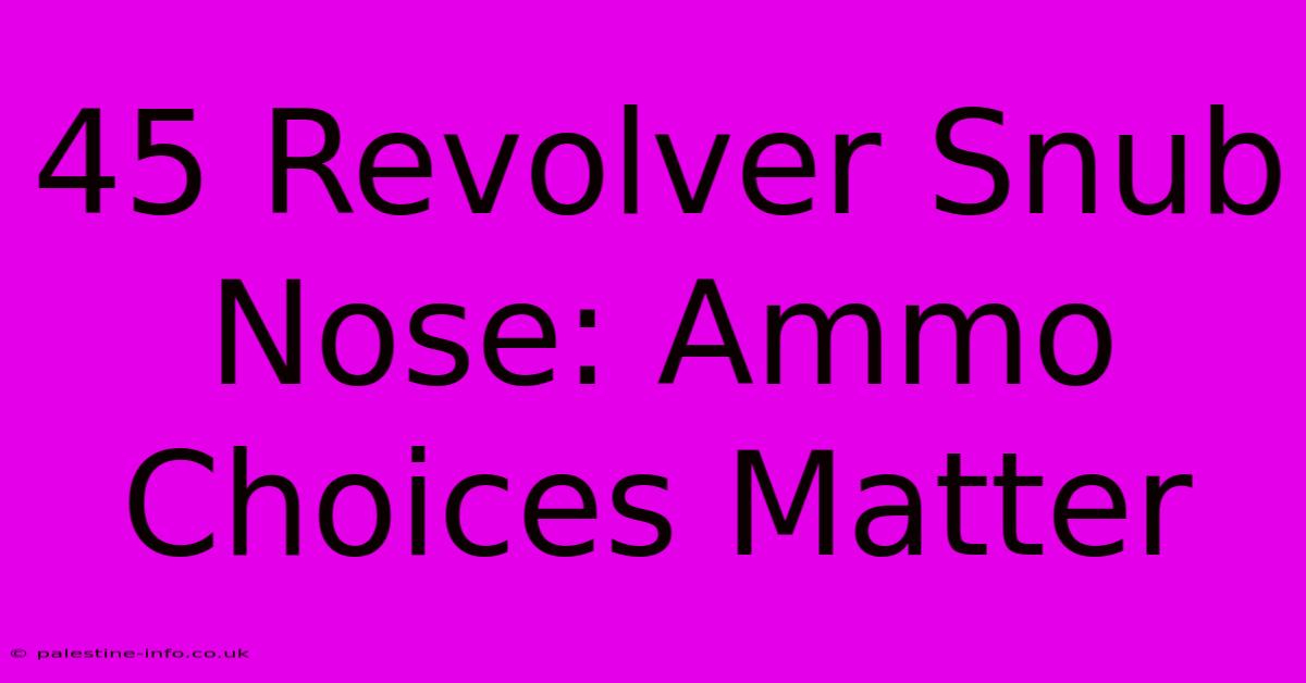 45 Revolver Snub Nose: Ammo Choices Matter