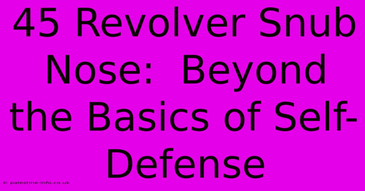 45 Revolver Snub Nose:  Beyond The Basics Of Self-Defense