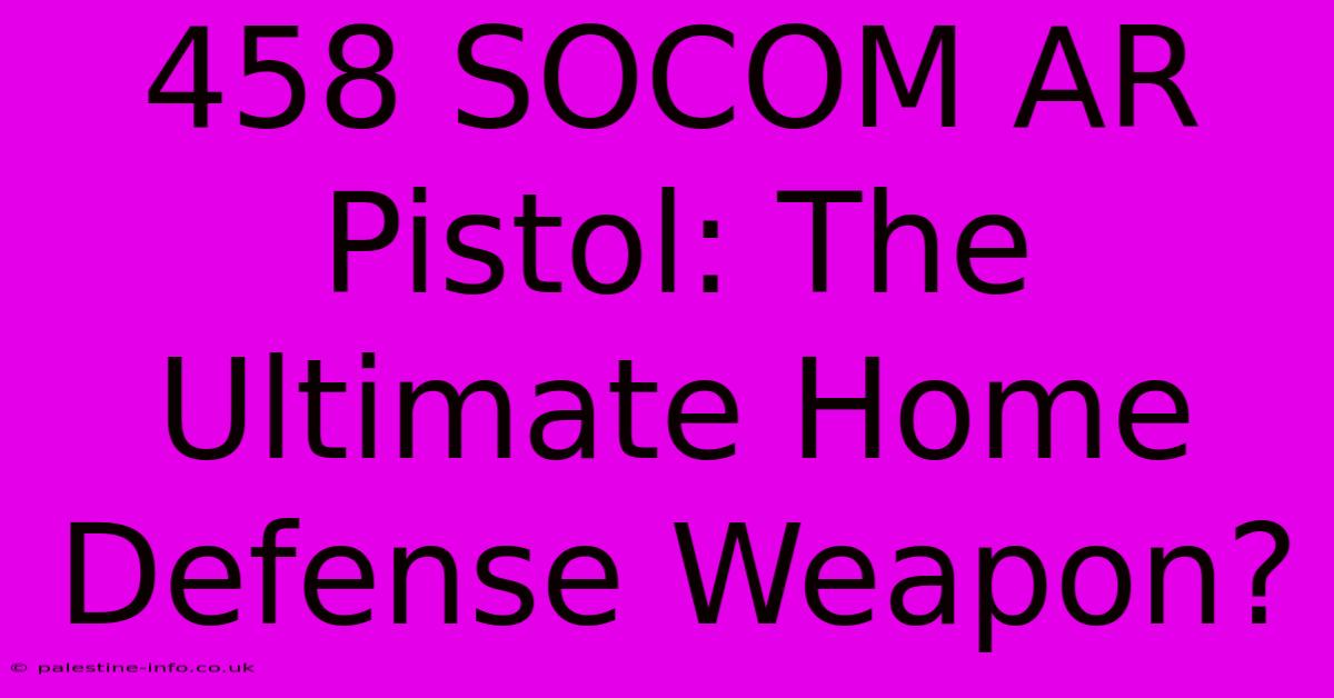 458 SOCOM AR Pistol: The Ultimate Home Defense Weapon?