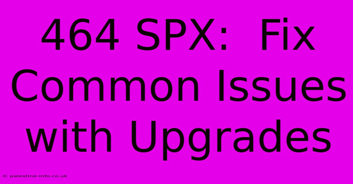 464 SPX:  Fix Common Issues With Upgrades