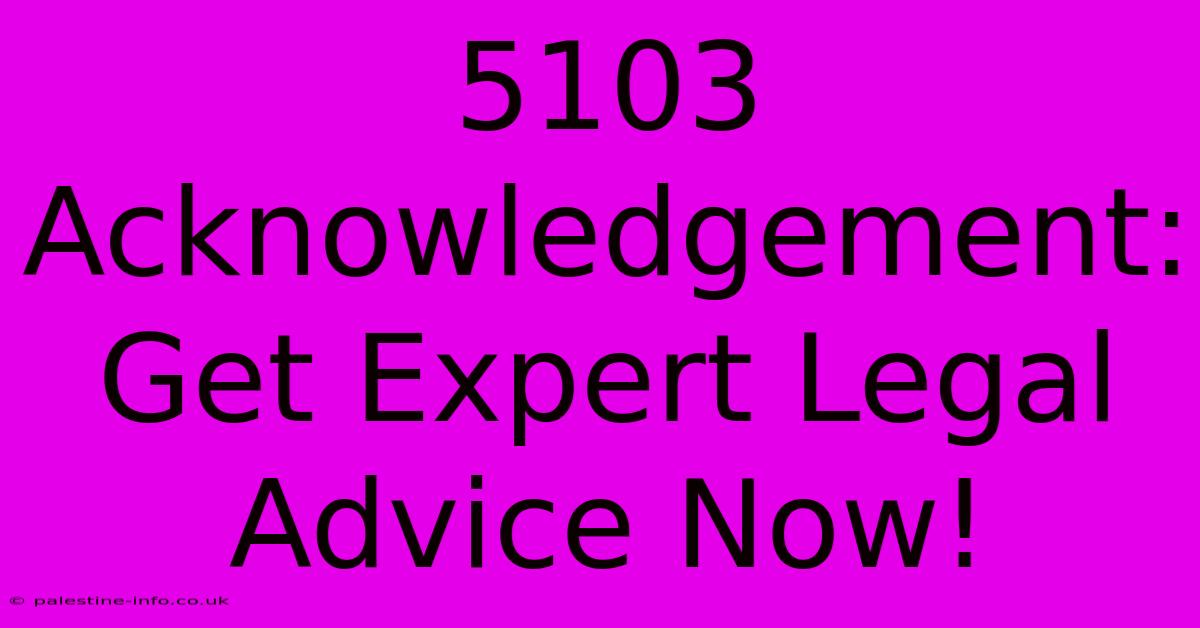 5103 Acknowledgement:  Get Expert Legal Advice Now!