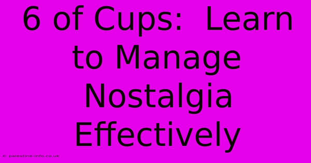 6 Of Cups:  Learn To Manage Nostalgia Effectively