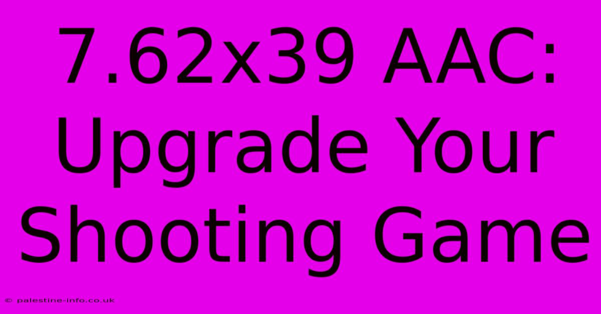 7.62x39 AAC:  Upgrade Your Shooting Game