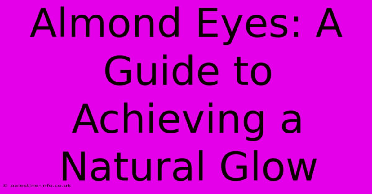 Almond Eyes: A Guide To Achieving A Natural Glow