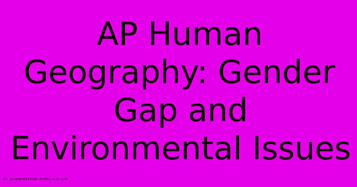 AP Human Geography: Gender Gap And Environmental Issues