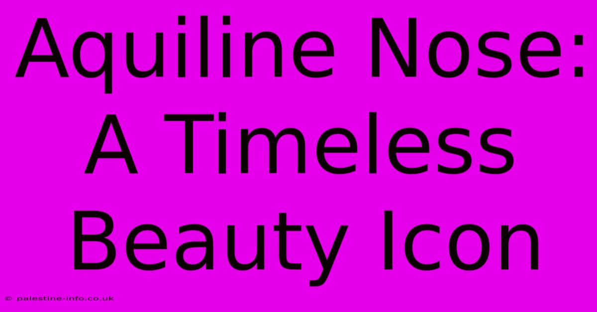 Aquiline Nose: A Timeless Beauty Icon