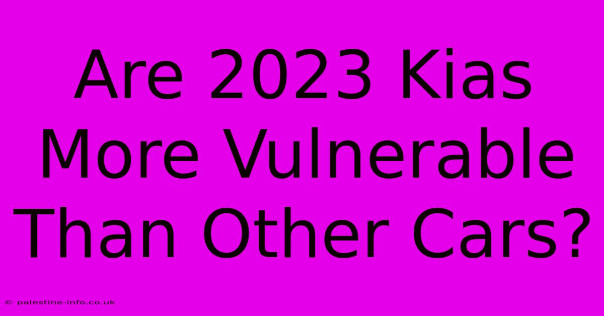 Are 2023 Kias More Vulnerable Than Other Cars?