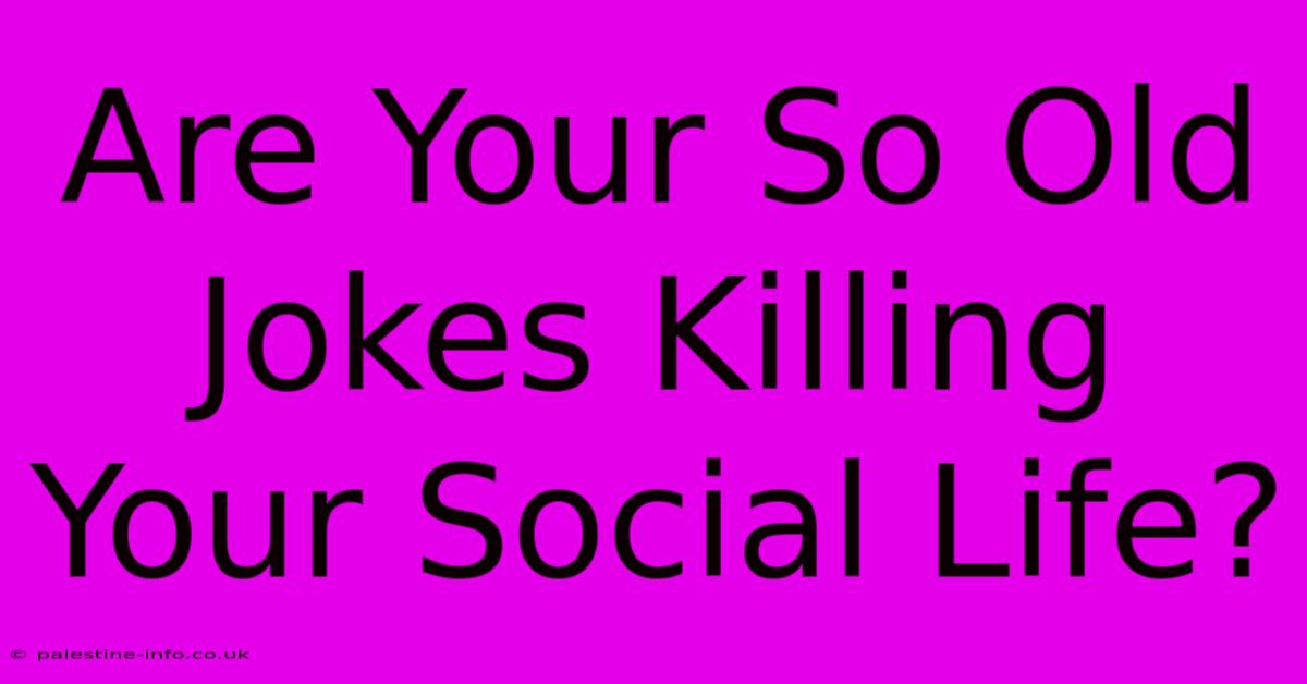 Are Your So Old Jokes Killing Your Social Life?