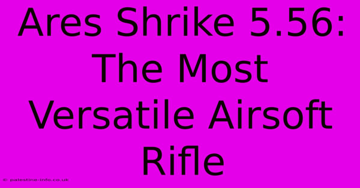 Ares Shrike 5.56:  The Most Versatile Airsoft Rifle