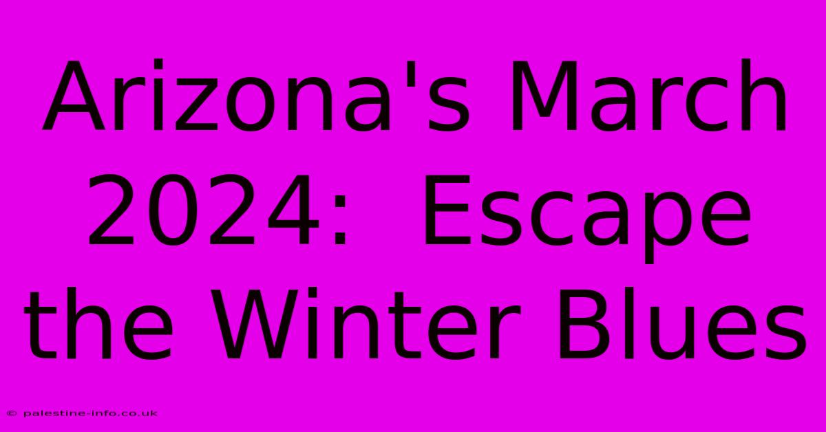 Arizona's March 2024:  Escape The Winter Blues