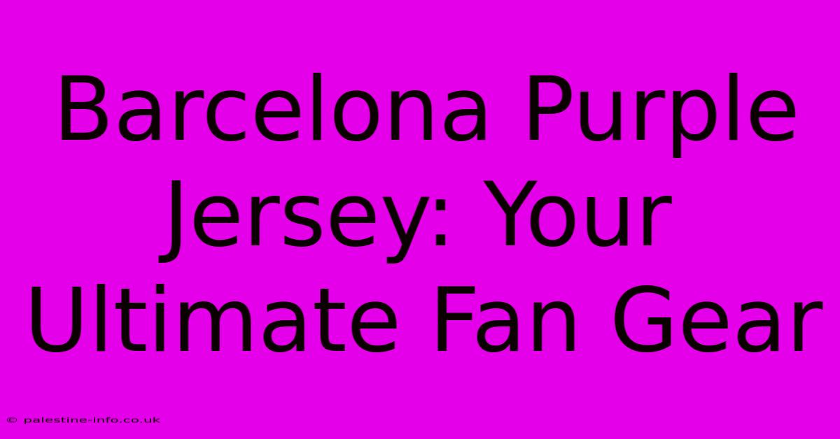 Barcelona Purple Jersey: Your Ultimate Fan Gear