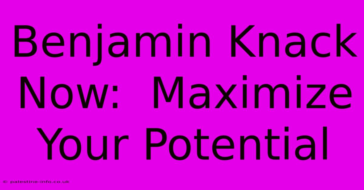 Benjamin Knack Now:  Maximize Your Potential