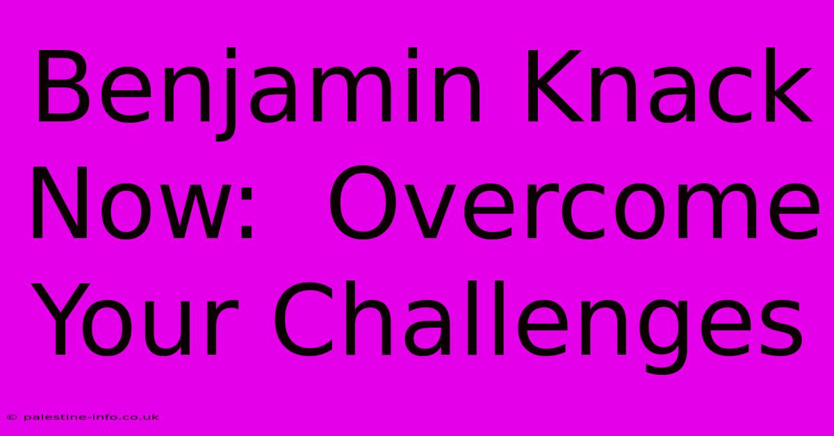 Benjamin Knack Now:  Overcome Your Challenges