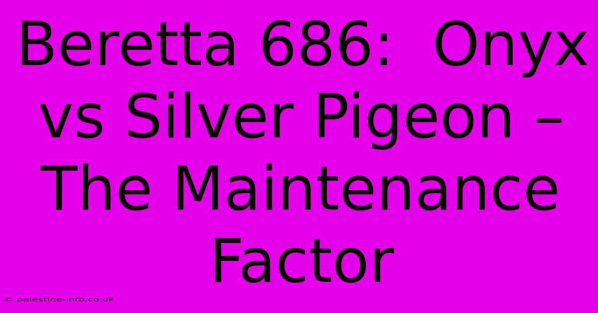 Beretta 686:  Onyx Vs Silver Pigeon –  The Maintenance Factor