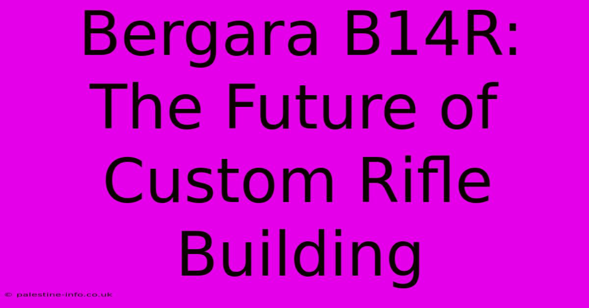 Bergara B14R:  The Future Of Custom Rifle Building