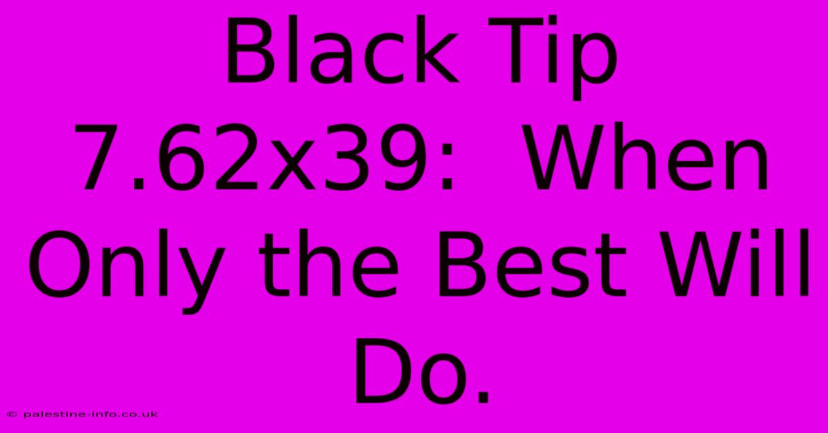 Black Tip 7.62x39:  When Only The Best Will Do.