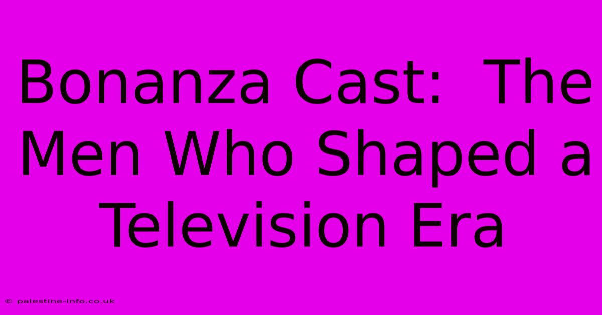 Bonanza Cast:  The Men Who Shaped A Television Era