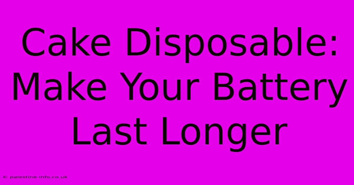 Cake Disposable:  Make Your Battery Last Longer