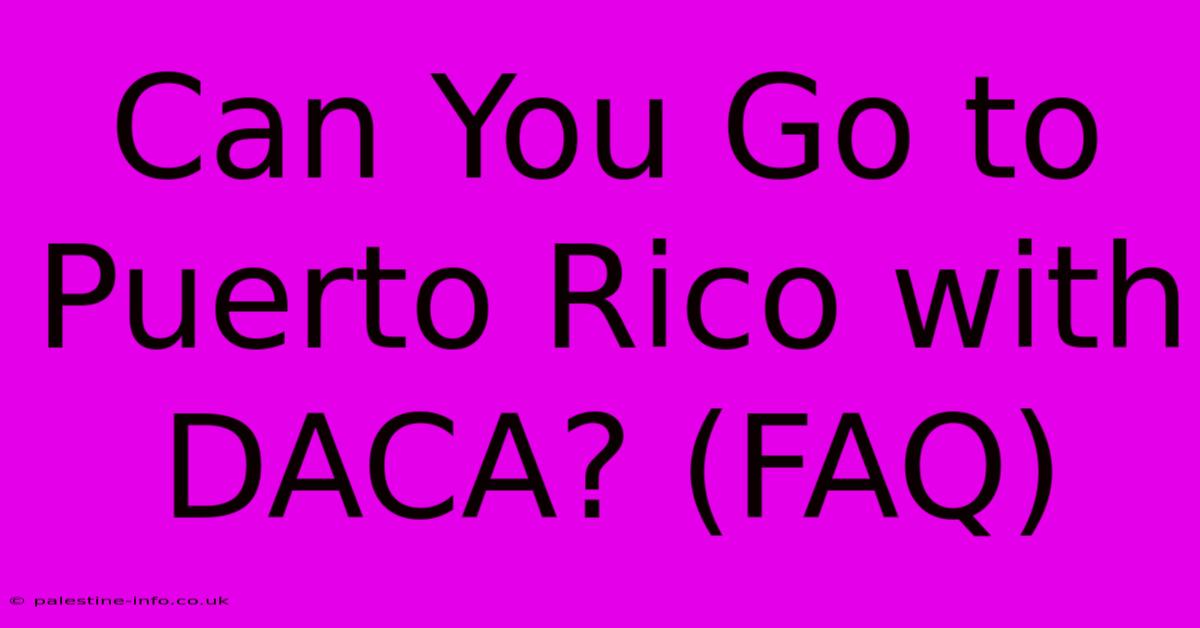 Can You Go To Puerto Rico With DACA? (FAQ)