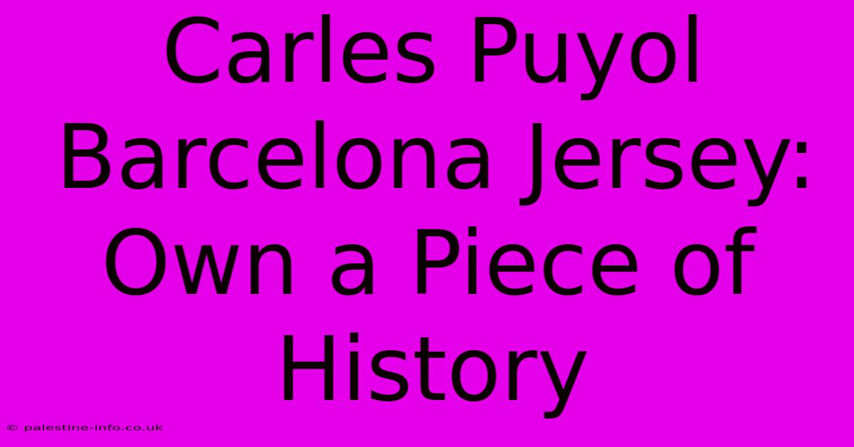 Carles Puyol Barcelona Jersey: Own A Piece Of History