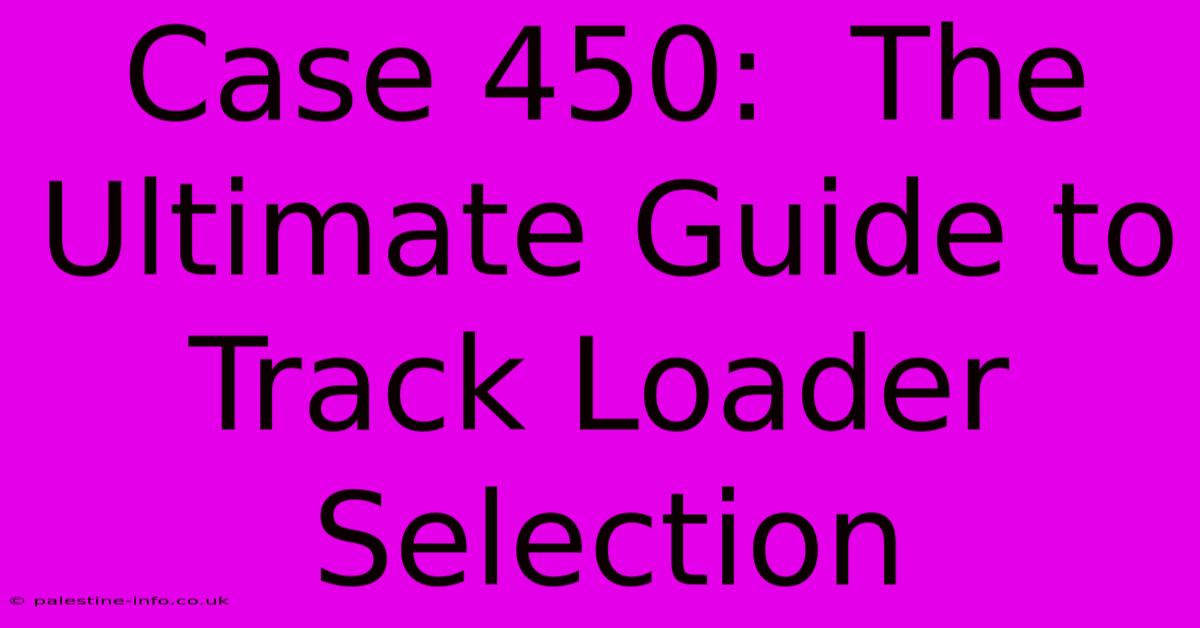 Case 450:  The Ultimate Guide To Track Loader Selection