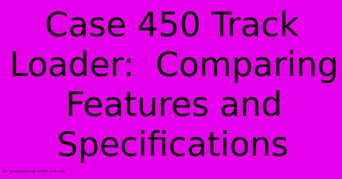 Case 450 Track Loader:  Comparing Features And Specifications