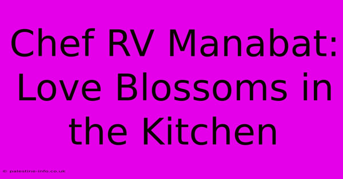 Chef RV Manabat: Love Blossoms In The Kitchen