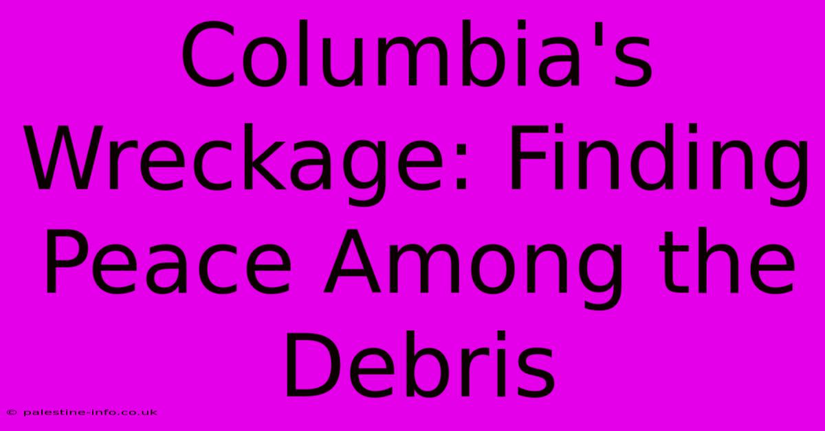 Columbia's Wreckage: Finding Peace Among The Debris