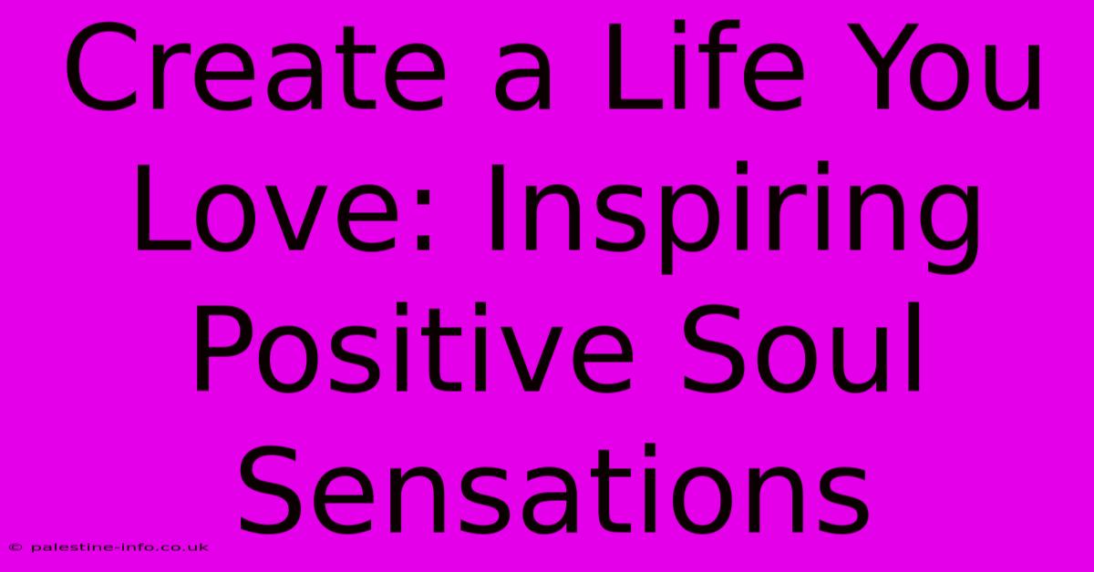 Create A Life You Love: Inspiring Positive Soul Sensations