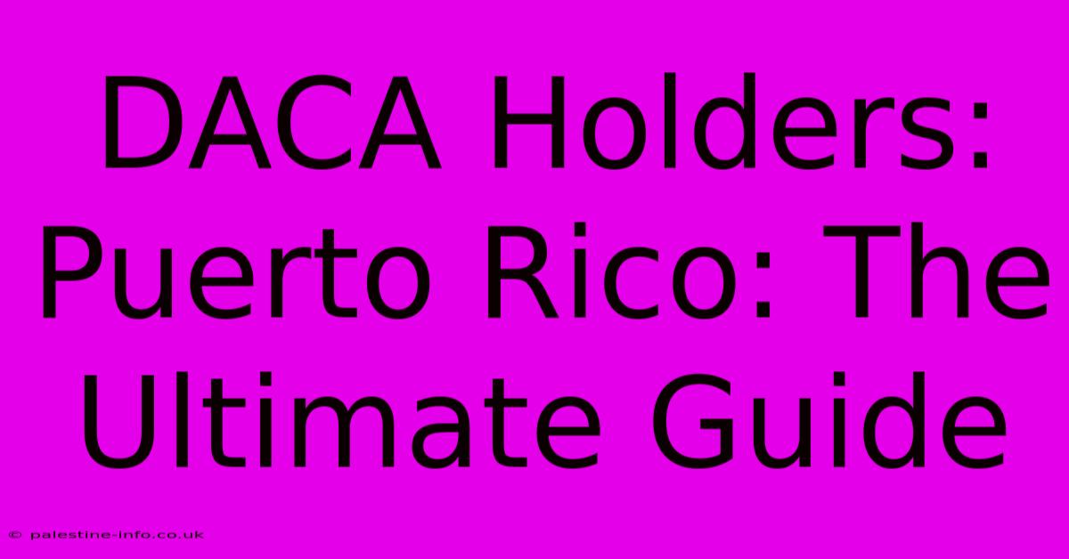 DACA Holders:  Puerto Rico: The Ultimate Guide