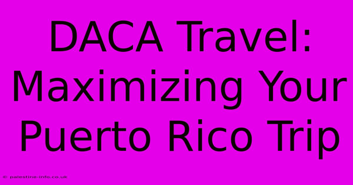 DACA Travel:  Maximizing Your Puerto Rico Trip