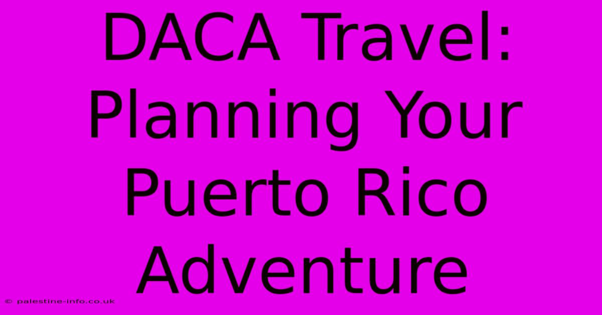 DACA Travel: Planning Your Puerto Rico Adventure