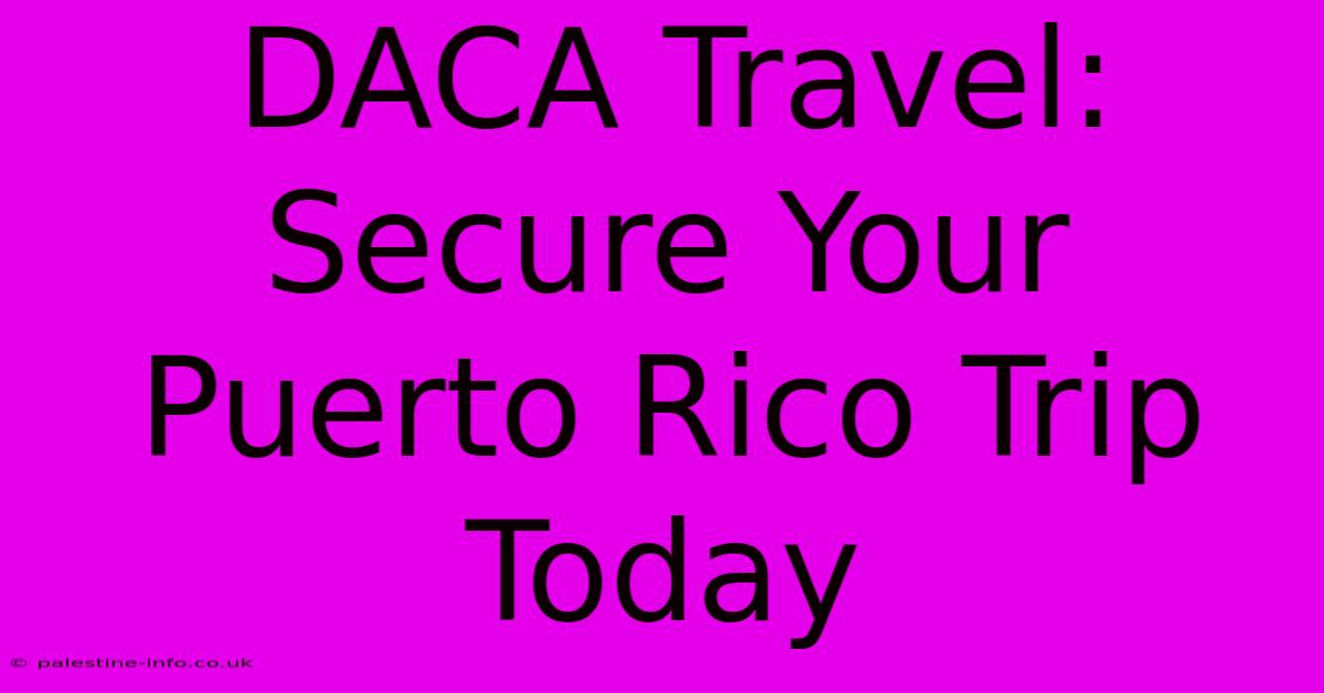 DACA Travel: Secure Your Puerto Rico Trip Today