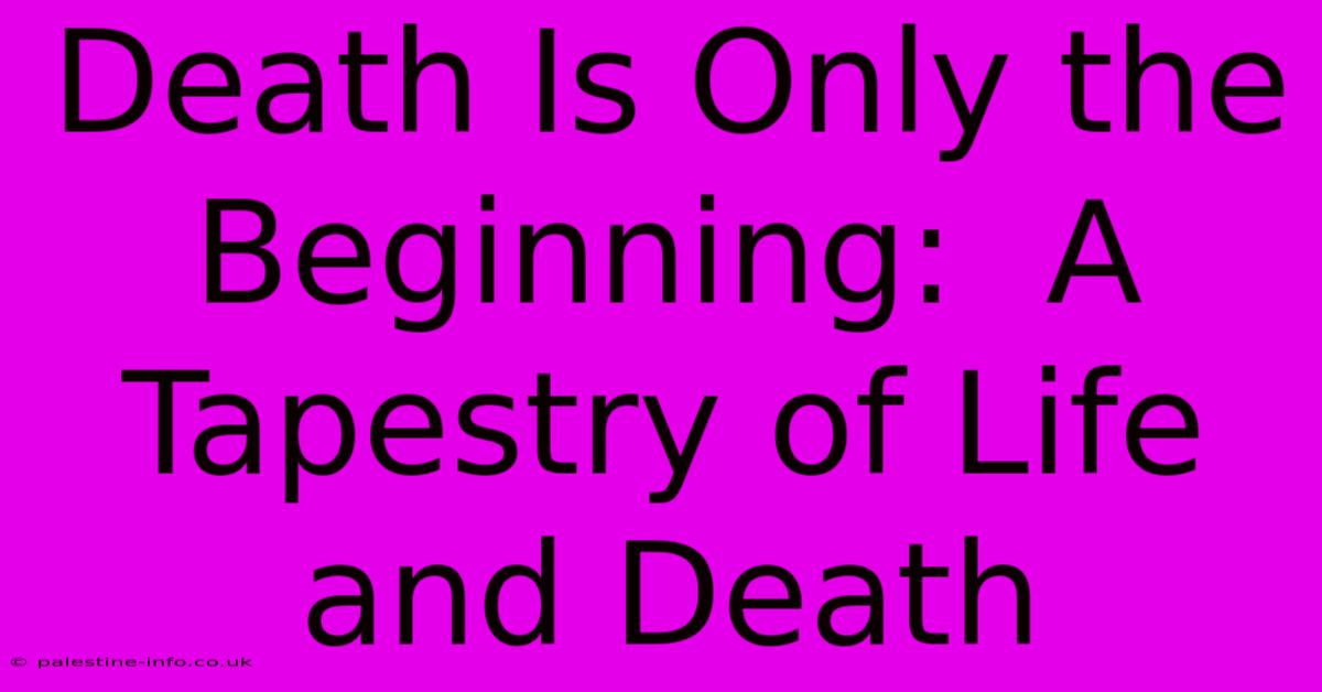 Death Is Only The Beginning:  A Tapestry Of Life And Death